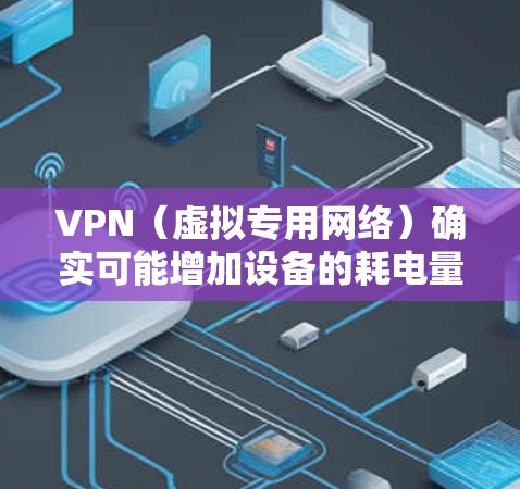 VPN（虚拟专用网络）确实可能增加设备的耗电量，但具体影响因使用场景、VPN类型和设备状态而异。以下是详细分析及优化建议