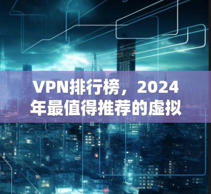 VPN排行榜，2024年最值得推荐的虚拟专用网络服务