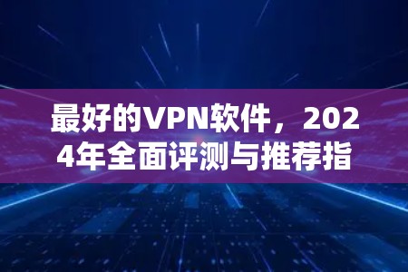 最好的VPN软件，2024年全面评测与推荐指南