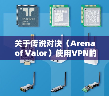 关于传说对决（Arena of Valor）使用VPN的问题，以下是需要了解的关键信息