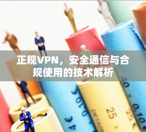 正规VPN，安全通信与合规使用的技术解析