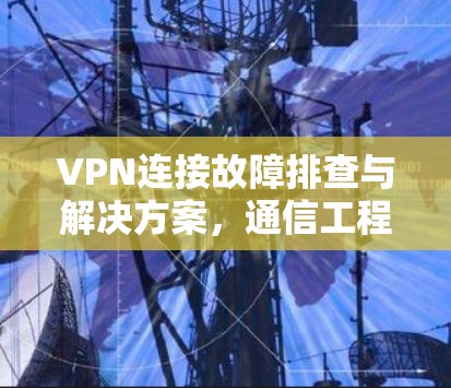 VPN连接故障排查与解决方案，通信工程师的实用指南
