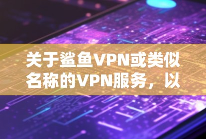 关于鲨鱼VPN或类似名称的VPN服务，以下是需要了解的关键信息和建议